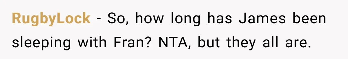 RugbyLock − So, how long has James been sleeping with Fran? NTA, but they all are.