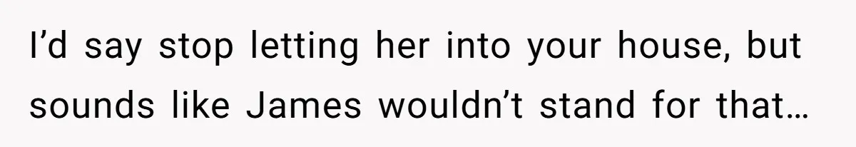 I’d say stop letting her into your house, but sounds like James wouldn’t stand for that…