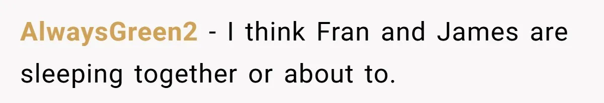 AlwaysGreen2 − I think Fran and James are sleeping together or about to.
