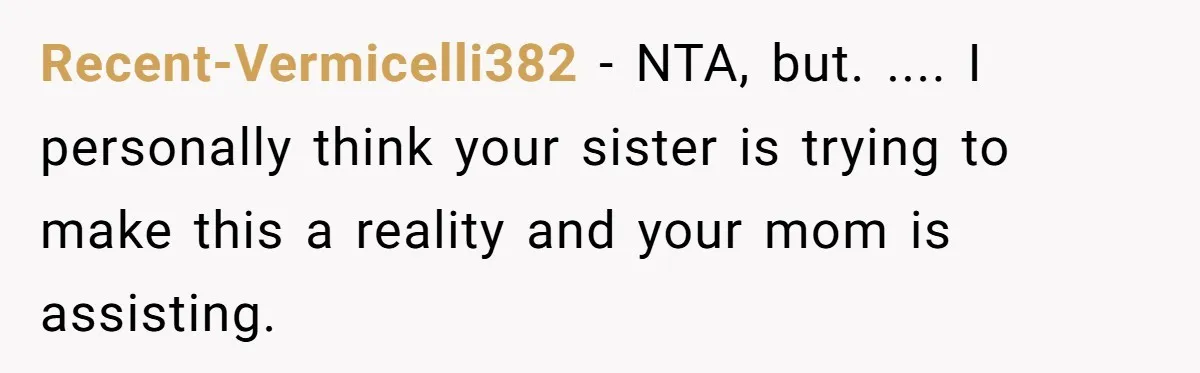 Recent-Vermicelli382 − NTA, but. .... I personally think your sister is trying to make this a reality and your mom is assisting.