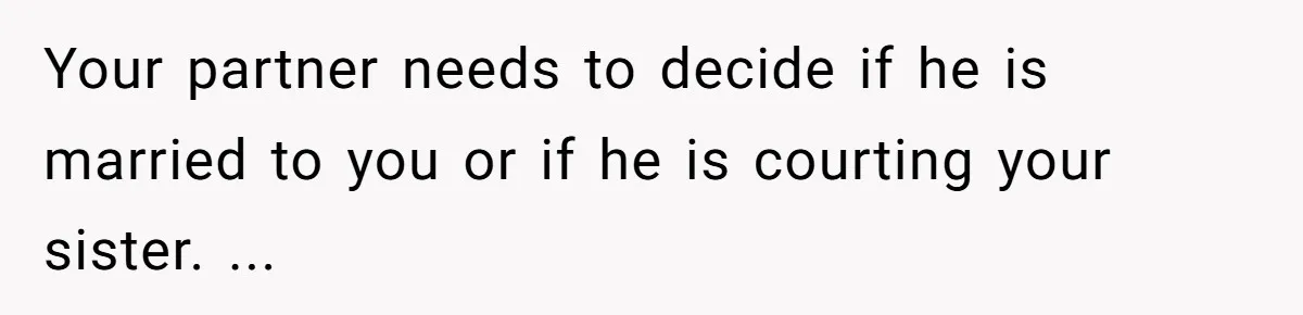 Your partner needs to decide if he is married to you or if he is courting your sister. ...