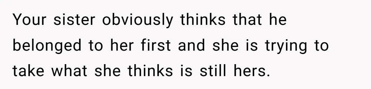 Your sister obviously thinks that he belonged to her first and she is trying to take what she thinks is still hers.