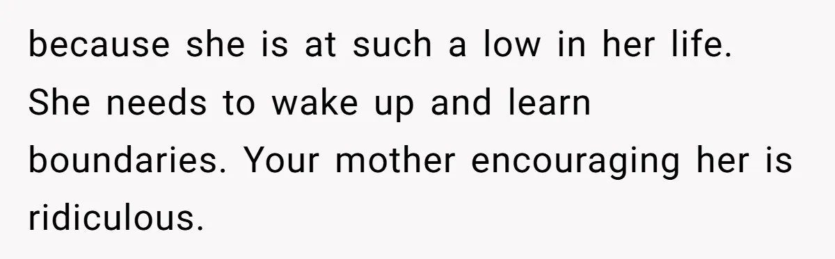 because she is at such a low in her life. She needs to wake up and learn boundaries. Your mother encouraging her is ridiculous.