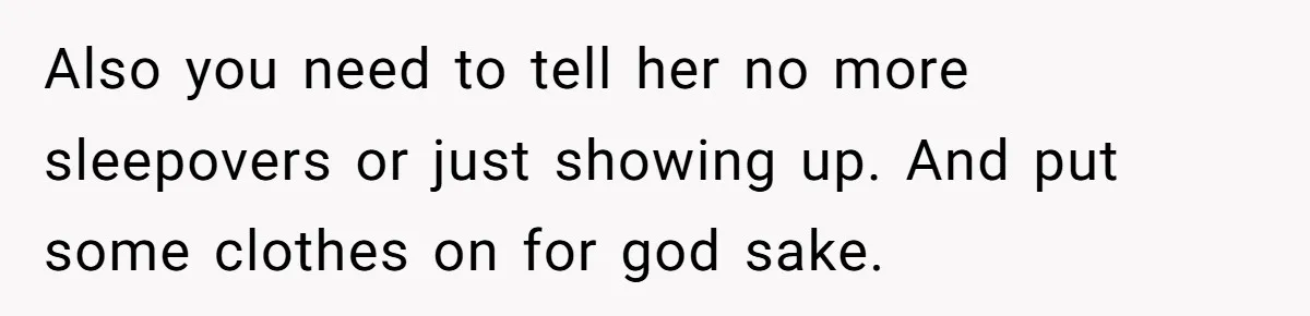 Also you need to tell her no more sleepovers or just showing up. And put some clothes on for god sake.