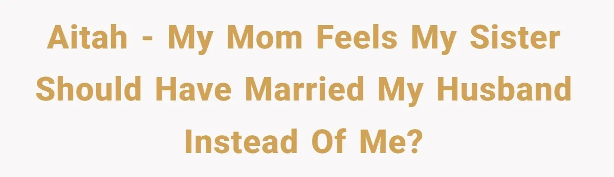 AITAH - My mom feels my sister should have married my husband instead of me?