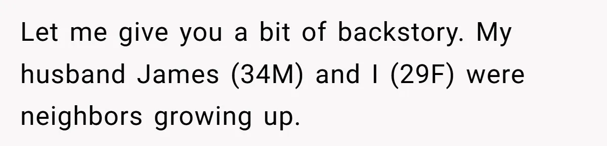 Let me give you a bit of backstory. My husband James (34M) and I (29F) were neighbors growing up.