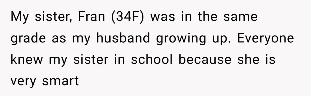 My sister, Fran (34F) was in the same grade as my husband growing up. Everyone knew my sister in school because she is very smart