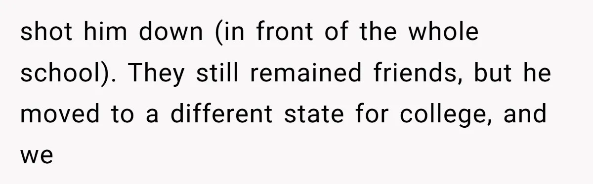 shot him down (in front of the whole school). They still remained friends, but he moved to a different state for college, and we