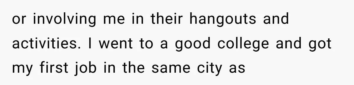 or involving me in their hangouts and activities. I went to a good college and got my first job in the same city as