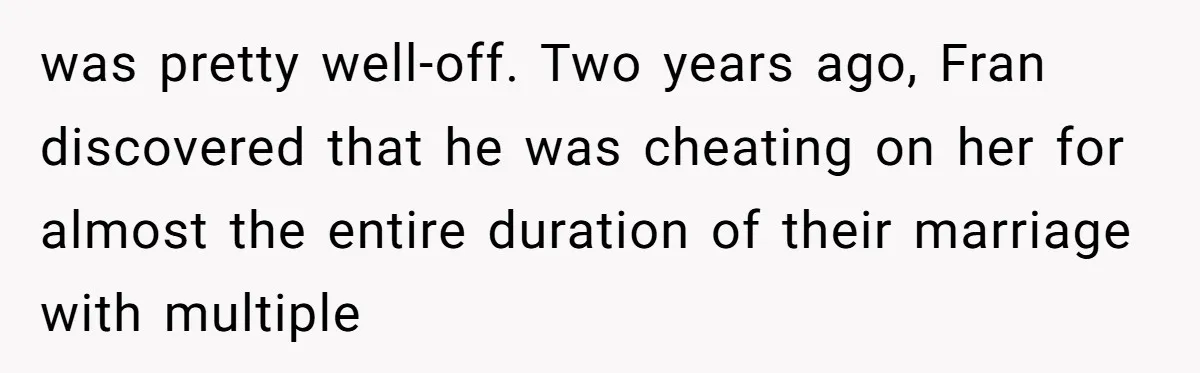 was pretty well-off. Two years ago, Fran discovered that he was cheating on her for almost the entire duration of their marriage with multiple