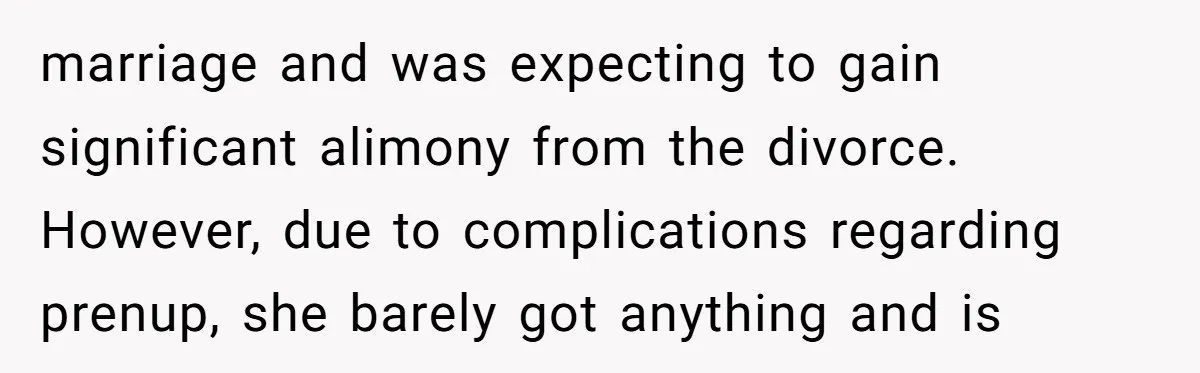 marriage and was expecting to gain significant alimony from the divorce. However, due to complications regarding prenup, she barely got anything and is