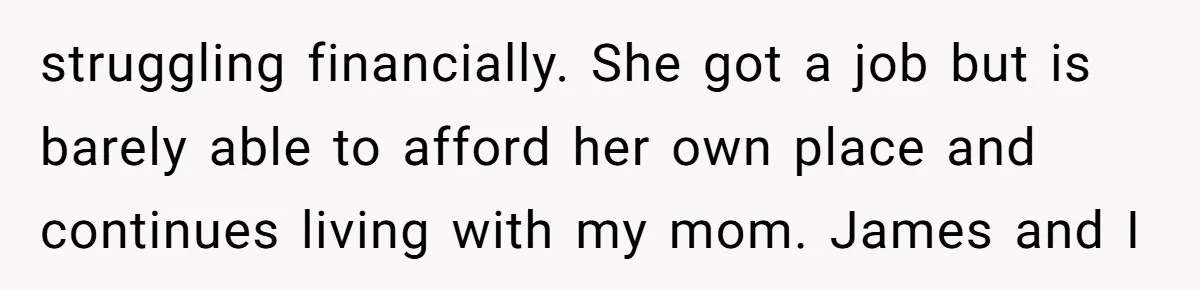 struggling financially. She got a job but is barely able to afford her own place and continues living with my mom. James and I