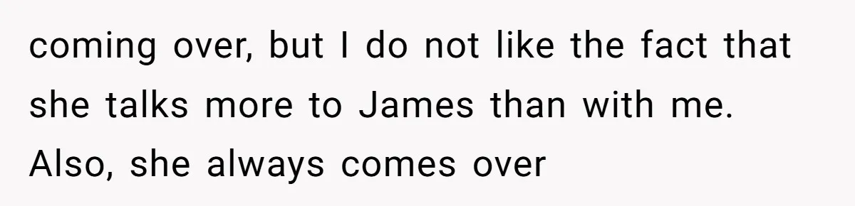 coming over, but I do not like the fact that she talks more to James than with me. Also, she always comes over