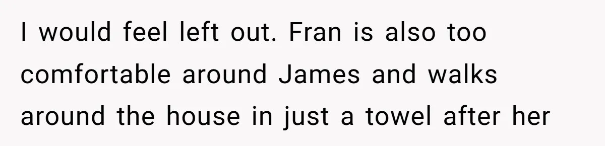 I would feel left out. Fran is also too comfortable around James and walks around the house in just a towel after her