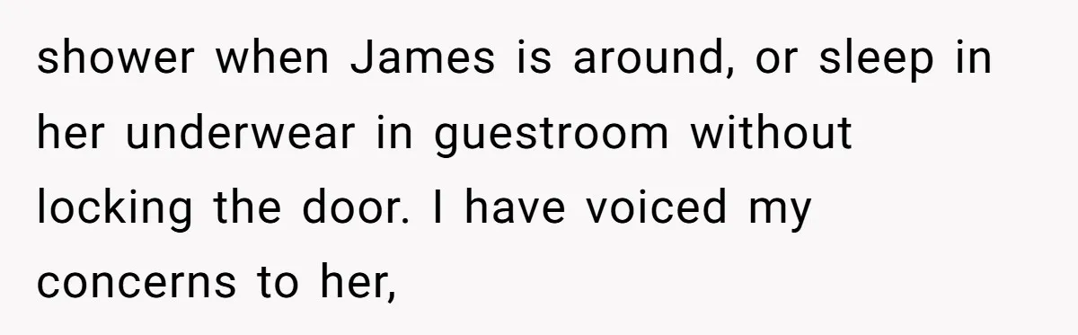 shower when James is around, or sleep in her underwear in guestroom without locking the door. I have voiced my concerns to her,