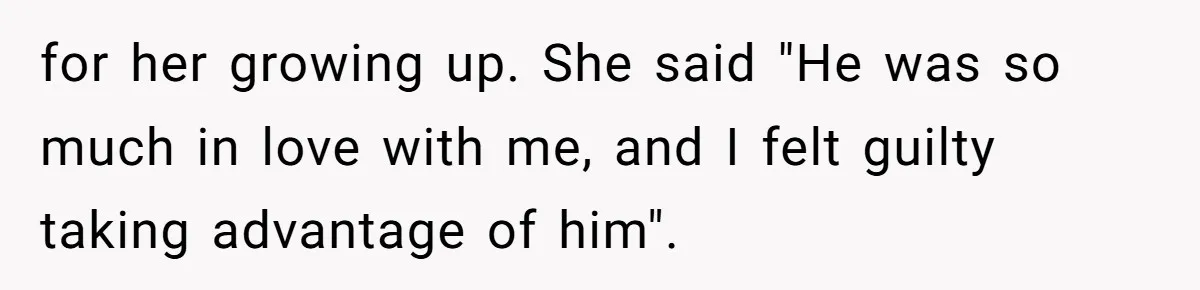for her growing up. She said "He was so much in love with me, and I felt guilty taking advantage of him".