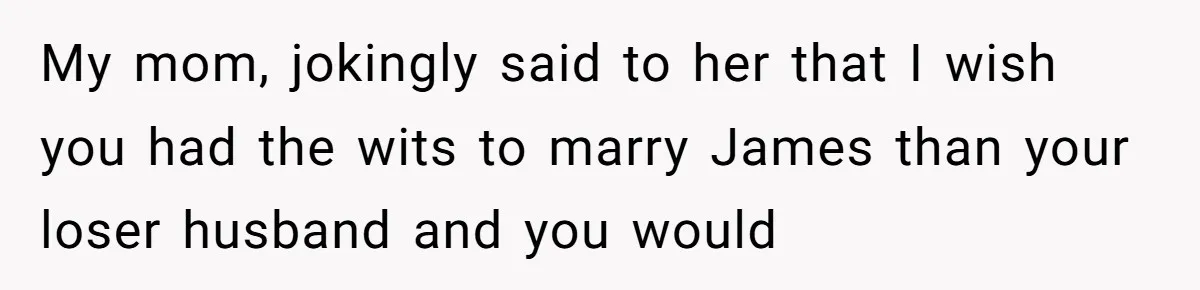 My mom, jokingly said to her that I wish you had the wits to marry James than your loser husband and you would