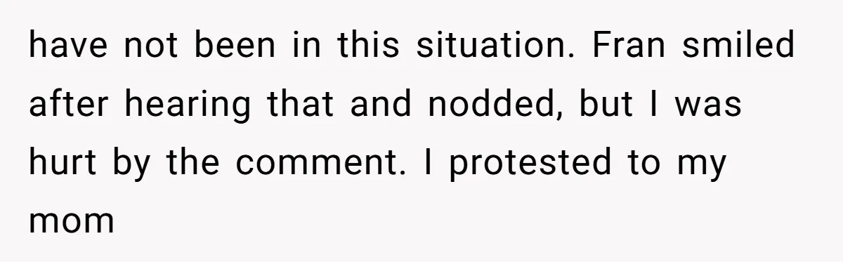 have not been in this situation. Fran smiled after hearing that and nodded, but I was hurt by the comment. I protested to my mom