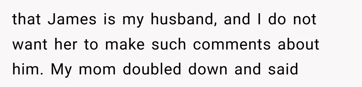 that James is my husband, and I do not want her to make such comments about him. My mom doubled down and said