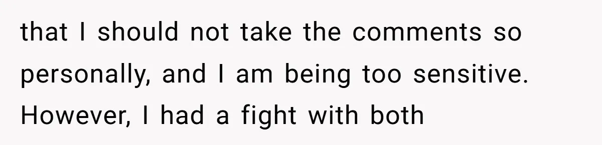 that I should not take the comments so personally, and I am being too sensitive. However, I had a fight with both