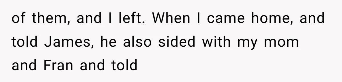 of them, and I left. When I came home, and told James, he also sided with my mom and Fran and told