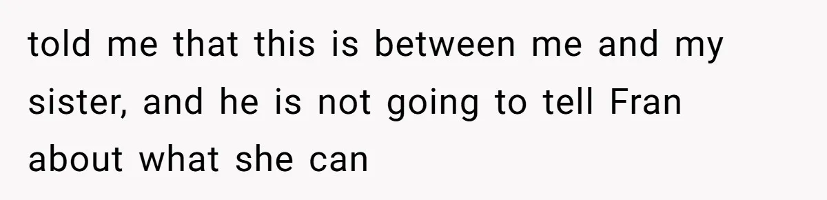told me that this is between me and my sister, and he is not going to tell Fran about what she can