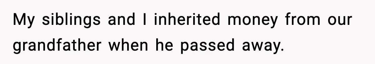 My siblings and I inherited money from our grandfather when he passed away.