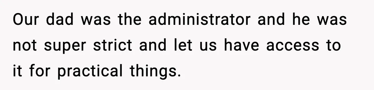 Our dad was the administrator and he was not super strict and let us have access to it for practical things.