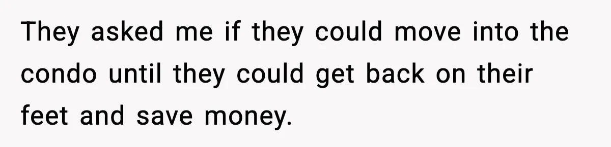 They asked me if they could move into the condo until they could get back on their feet and save money.