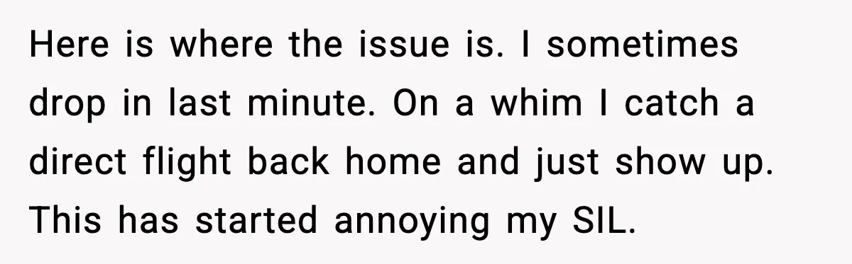 Here is where the issue is. I sometimes drop in last minute. On a whim I catch a direct flight back home and just show up. This has started annoying...