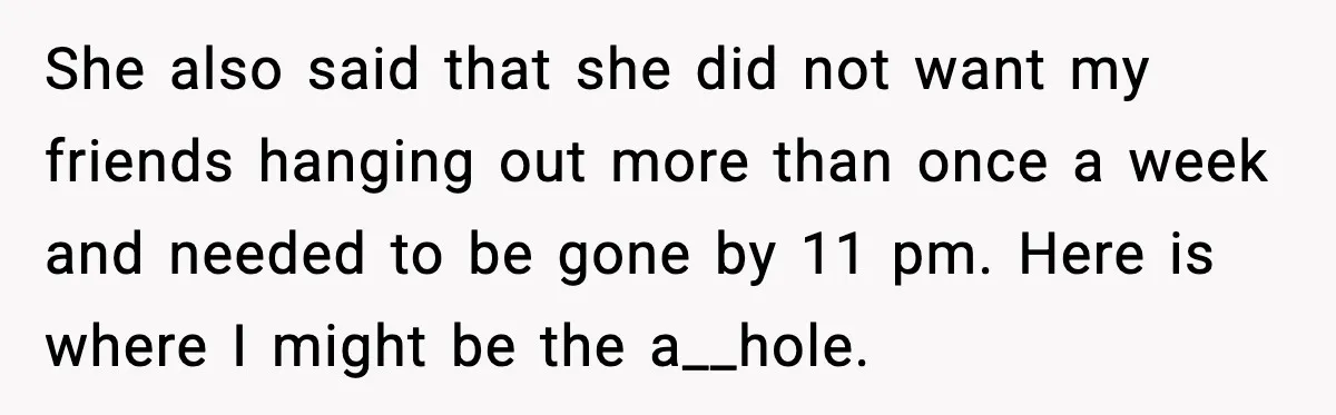 She also said that she did not want my friends hanging out more than once a week and needed to be gone by 11 pm. Here is where I might...