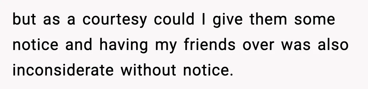 but as a courtesy could I give them some notice and having my friends over was also inconsiderate without notice.