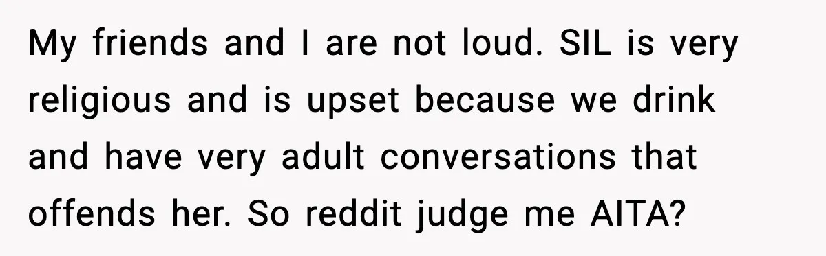 My friends and I are not loud. SIL is very religious and is upset because we drink and have very adult conversations that offends her. So reddit judge me AITA?