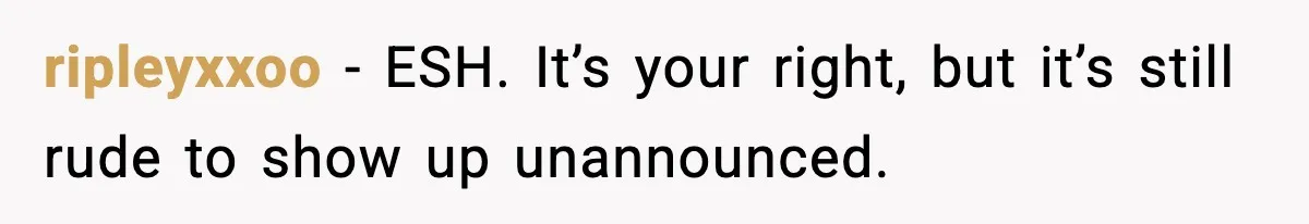 ripleyxxoo - ESH. It’s your right, but it’s still rude to show up unannounced.