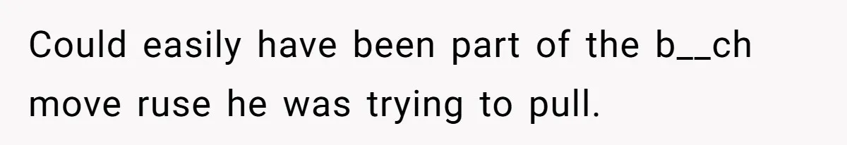 Could easily have been part of the b__ch move ruse he was trying to pull.