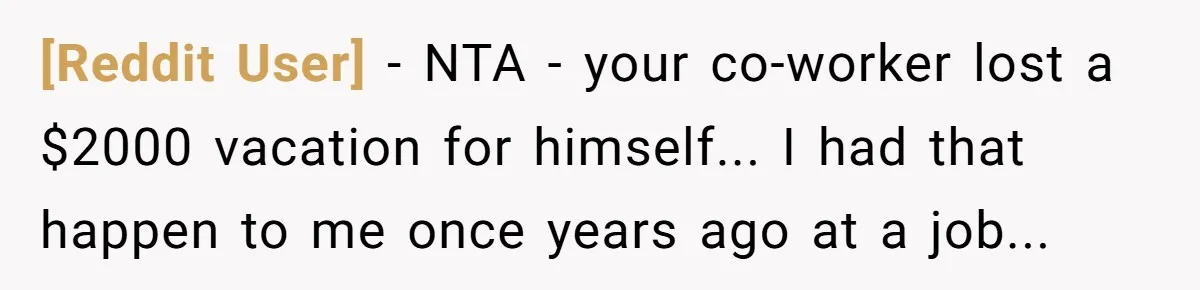 [Reddit User] − NTA - your co-worker lost a $2000 vacation for himself... I had that happen to me once years ago at a job...