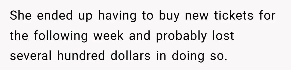 She ended up having to buy new tickets for the following week and probably lost several hundred dollars in doing so.