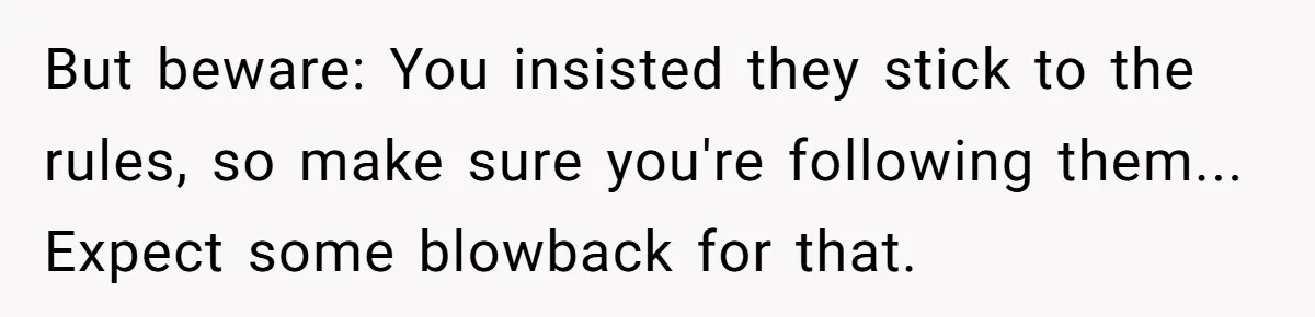 But beware: You insisted they stick to the rules, so make sure you're following them... Expect some blowback for that.