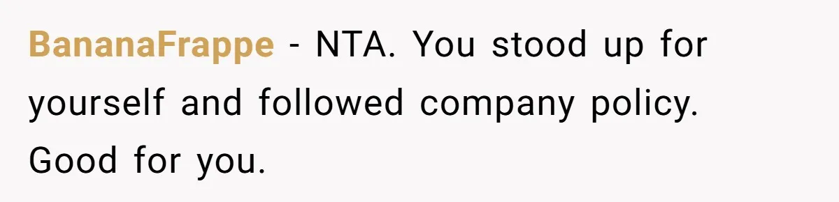 BananaFrappe − NTA. You stood up for yourself and followed company policy. Good for you.