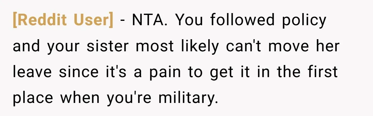 [Reddit User] − NTA. You followed policy and your sister most likely can't move her leave since it's a pain to get it in the first place when you're military.