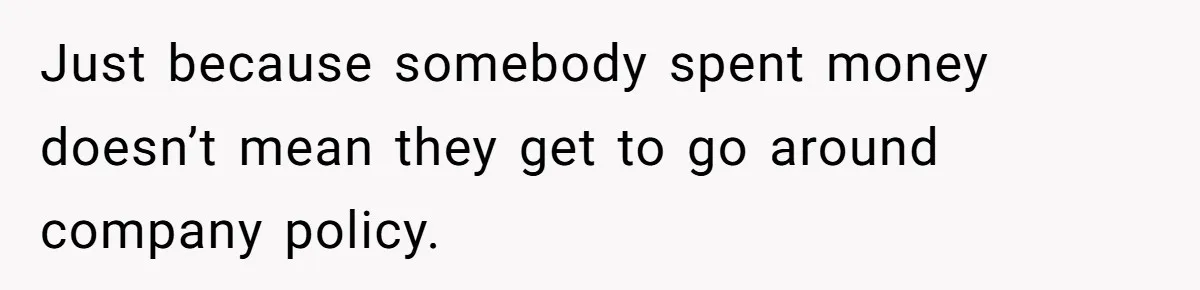 Just because somebody spent money doesn’t mean they get to go around company policy.