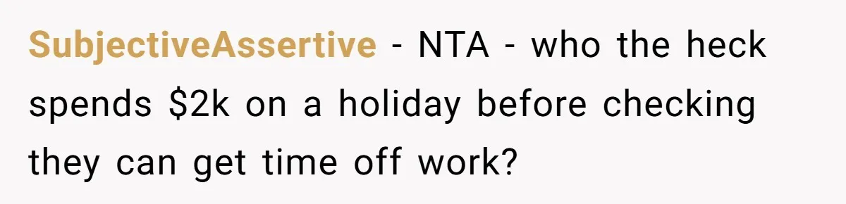 SubjectiveAssertive − NTA - who the heck spends $2k on a holiday before checking they can get time off work?