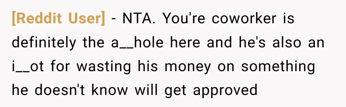 [Reddit User] − NTA. You're coworker is definitely the a__hole here and he's also an i__ot for wasting his money on something he doesn't know will get approved