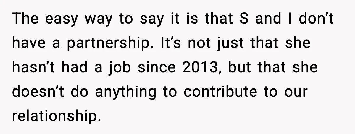 The easy way to say it is that S and I don’t have a partnership. It’s not just that she hasn’t had a job since 2013, but that she doesn’t...