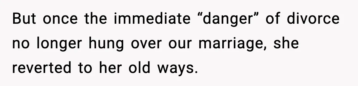 But once the immediate “danger” of divorce no longer hung over our marriage, she reverted to her old ways.