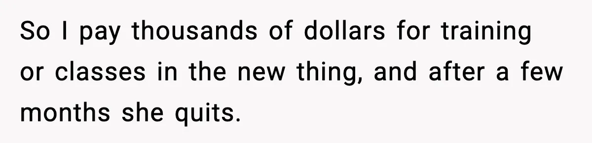 So I pay thousands of dollars for training or classes in the new thing, and after a few months she quits.