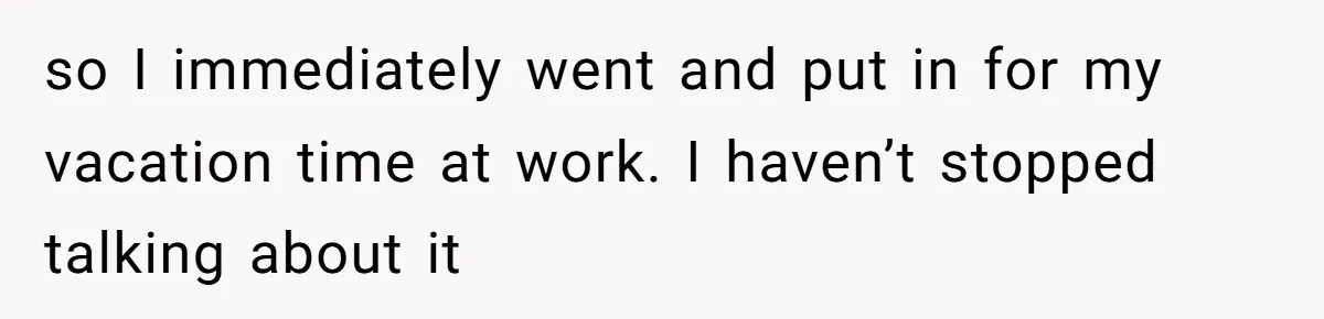 so I immediately went and put in for my vacation time at work. I haven’t stopped talking about it