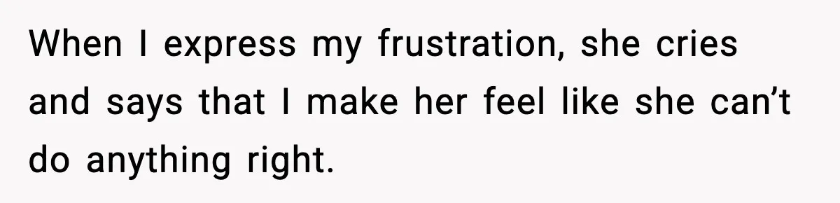 When I express my frustration, she cries and says that I make her feel like she can’t do anything right.