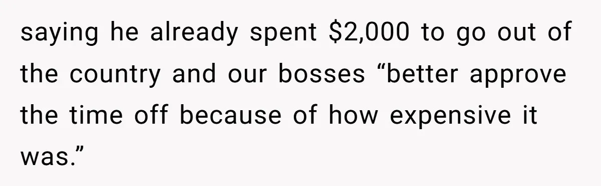 saying he already spent $2,000 to go out of the country and our bosses “better approve the time off because of how expensive it was.”