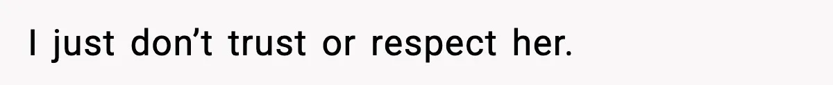 I just don’t trust or respect her.